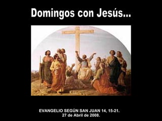 Domingos con Jesús... EVANGELIO SEGÚN SAN JUAN 14, 15-21. 27 de Abril  de 2008. 