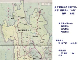 梅里雪山  6740  白马雪山   奔子栏  （香格里拉）   迪庆藏族自治州 .   石鼓   香格里拉 至 奔子栏  82 公里 香格里拉 至 德钦  184 公里 迪庆藏族自治州辖三县： 州府 香格里拉（中甸） 德钦 、维西。 境内著名雪山有： 梅里雪山 白马雪山 哈巴雪山 