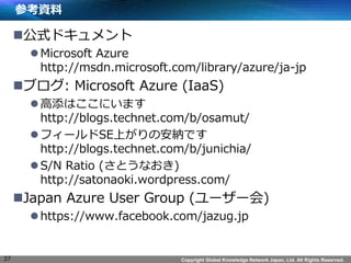 Copyright Global Knowledge Network Japan, Ltd. All Rights Reserved. 
οY 
?ʽɥ 
?Microsoft Azure http://msdn.microsoft.com/library/azure/ja-jp 
?֥: Microsoft Azure (IaaS) 
?Ϥˤޤ http://blogs.technet.com/b/osamut/ 
?ե`SEϤΰ{Ǥ http://blogs.technet.com/b/junichia/ 
?S/N Ratio (Ȥʤ) http://satonaoki.wordpress.com/ 
?Japan Azure User Group (``) 
?https://www.facebook.com/jazug.jp 
37  