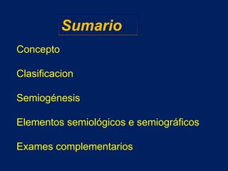 Sumario
Concepto
Clasificacion
Semiogénesis
Elementos semiológicos e semiográficos
Exames complementarios
 