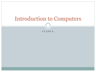 Introduction to Computers

          CLASS 6
 