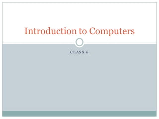 Introduction to Computers

          CLASS 6
 