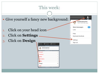 This week:

 Give yourself a fancy new background:


1. Click on your head icon
2. Click on Settings
3. Click on Design
 