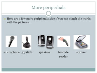 More periperhals

   Here are a few more peripherals. See if you can match the words
    with the pictures.




microphone joystick         speakers      barcode       scanner
                                           reader
 