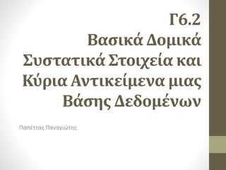 Γ6.2
Βασικά Δομικά
Συστατικά Στοιχεία και
Κύρια Αντικείμενα μιας
Βάσης Δεδομένων
Παπέττας Παναγιώτης
 