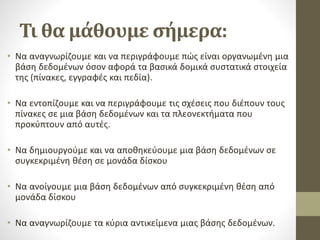 Τι θα μάθουμε σήμερα:
• Να αναγνωρίζουμε και να περιγράφουμε πώς είναι οργανωμένη μια
βάση δεδομένων όσον αφορά τα βασικά ...