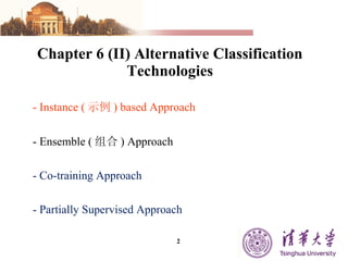Chapter 6 (II) Alternative Classification Technologies - Instance ( 示例 ) based Approach - Ensemble ( 组合 ) Approach - Co-training Approach - Partially Supervised Approach 