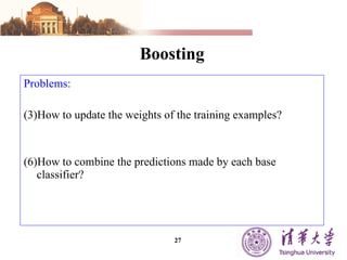 Boosting Problems: How to update the weights of the training examples? How to combine the predictions made by each base classifier? 