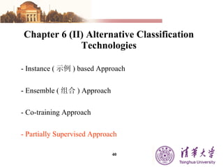 Chapter 6 (II) Alternative Classification Technologies -  Instance ( 示例 ) based Approach - Ensemble ( 组合 ) Approach - Co-training Approach - Partially Supervised Approach 