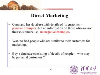 Direct Marketing Company has database with details of its customer –   positive examples,   but no information on those who are not their customers, i.e.,  no negative examples . Want to find people who are similar to their customers for marketing. Buy a database consisting of details of people -- who may be potential customers  ? 