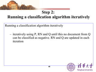 Step 2:     Running a classification algorithm iteratively Running a classification algorithm iteratively iteratively using P, RN and Q until this no document from Q can be classified as negative. RN and Q are updated in each iteration 