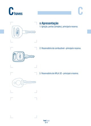 FordCargo
2-41
C
3. Reservatório de ARLA 32 - principal e reserva.
Chaves
Apresentação
1. Ignição, portas (simples), principal e reserva.
2. Reservatório de combustível - principal e reserva.
 