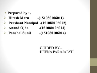  Prepared by :-
 Hitesh Maru -(151080106011)
 Prashant Nandpal -(151080106012)
 Anand Ojha -(151080106013)
 Panchal Sunil -(151080106014)
GUIDED BY:-
HEENA PARAJAPATI
 