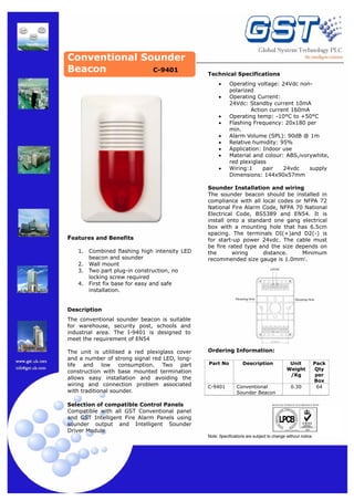 Conventional Sounder
Beacon
C-9401

Technical Specifications
•
•
•
•
•
•
•
•
•

Features and Benefits
1.
2.
3.
4.

Combined flashing high intensity LED
beacon and sounder
Wall mount
Two part plug-in construction, no
locking screw required
First fix base for easy and safe
installation.

Operating voltage: 24Vdc nonpolarized
Operating Current:
24Vdc: Standby current 10mA
Action current 160mA
Operating temp: -10°C to +50°C
Flashing Frequency: 20x180 per
min.
Alarm Volume (SPL): 90dB @ 1m
Relative humidity: 95%
Application: Indoor use
Material and colour: ABS,ivorywhite,
red plexiglass
Wiring:1
pair
24vdc
supply
Dimensions: 144x90x57mm

Sounder Installation and wiring
The sounder beacon should be installed in
compliance with all local codes or NFPA 72
National Fire Alarm Code, NFPA 70 National
Electrical Code, BS5389 and EN54. It is
install onto a standard one gang electrical
box with a mounting hole that has 6.5cm
spacing. The terminals DI(+)and D2(-) is
for start-up power 24vdc. The cable must
be fire rated type and the size depends on
the
wiring
distance.
Minimum
recommended size gauge is 1.0mm².
24VDC

D1

D2

Mounting Hole

Mounting Hole

Description
The conventional sounder beacon is suitable
for warehouse, security post, schools and
industrial area. The I-9401 is designed to
meet the requirement of EN54
The unit is utililised a red plexiglass cover
and a number of strong signal red LED, longlife and low consumption. Two part
construction with base mounted termination
allows easy installation and avoiding the
wiring and connection problem associated
with traditional sounder.
Selection of compatible Control Panels
Compatible with all GST Conventional panel
and GST Intelligent Fire Alarm Panels using
sounder output and Intelligent Sounder
Driver Module

S1

G

Ordering Information:
Part No

C-9401

Description

Conventional
Sounder Beacon

Unit
Weight
/Kg
0.30

Pack
Qty
per
Box
64

MANUFACTURED IN ACCORDANCE WITH

Note: Specifications are subject to change without notice.

 