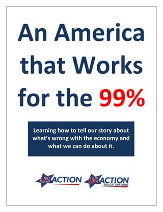 An America
that Works
for the 99%
 Learning how to tell our story about
 what’s wrong with the economy and
      what we can do about it.
 