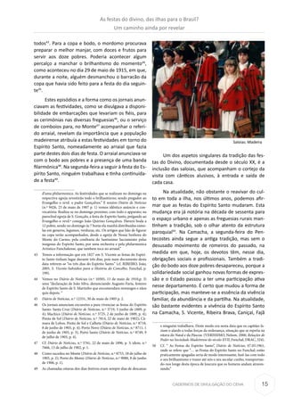 15CADERNOS DE DIVULGAÇÃO DO CEHA
todos43
. Para a copa e bodo, o mordomo procurava
preparar o melhor manjar, com doces e frutos para
servir aos doze pobres. Poderia acontecer algum
percalço a manchar o brilhantismo do momento44
,
como aconteceu no dia 29 de maio de 1915, em que,
durante a noite, alguém desmanchou o barracão da
copa que havia sido feito para a festa do dia seguin-
te45
.
Estes episódios e a forma como os jornais anun-
ciavam as festividades, como se divulgava a disponi-
bilidade de embarcações que levariam os fiéis, para
as cerimónias nas diversas freguesias46
, ou o serviço
de comboios para, no Monte47
acompanhar o referi-
do arraial, revelam da importância que a população
madeirense atribuía a estas festividades em torno do
Espírito Santo, nomeadamente ao arraial que fazia
parte destes dois dias de festa. O arraial anunciava-se
com o bodo aos pobres e a presença de uma banda
filarmónica48
. Na segunda-feira a seguir à festa do Es-
pírito Santo, ninguém trabalhava e tinha continuida-
de a festa49
.
d’uma philarmonica. As festividades que se realizam no domingo na
respectiva egreja revestirão todo o brilhantisrno, sendo pregador ao
Evangelho o revd. o padre Gonçalves.” E noutro Diário de Notícias
(n.º 9426, 23 de maio de 1907 p. 1) vemos idêntico anúncio e con-
vocatória: Realiza-se no domingo proximo, com todo o apparato; na
parochial egreja de S. Gonçalo, a festa do Espirito Santo, prégando ao
Evangelho o revd.º conego João Quirino Gonçalves. Haverá boda a
12 pobre, sendo no domingo ás 7 horas ela manhã distribuidas esmo-
las em generos, legumes, verduras, etc. Os artigos que hão de figurar
na copa serão acompanhados, desde a egreja de Nossa Senhora do
Monte do Carmo, pela confitaria do Santissimo Sacramento pelas
insignias do Espirito Santo, por uma orchestra e pela philarmonica
Artistico Funchalense, que tambem toca no arraial.”
43	 Temos a informação que em 1827 em S. Vicente as festas do Espiri-
to Santo tinham lugar durante três dias, pois num documento desta
data referem-se “os três dias do Espirito Santo.” (cf. RIBEIRO, João,
2005, S. Vicente-Subsídios para a História do Concelho, Funchal, p.
199).
44	 Vemos no Diário de Notícias (n.º 10505, 15 de maio de 1910,p. 3)
uma “declaração de João Silva, denunciando Augusto Faria, festeiro
de Espírito Santo de S. Martinho que encomendara morangos e nãos
quis depois. “
45	 Diário de Notícias, n.º 12331, 30 de maio de 1905 p. 2.
46	 Os jornais anunciam excursões a para vivenciar as festas do Espírito
Santo: Santa Cruz (Diário de Notícias, n.º 3719, 5 junho de 1889, p.
4); Machico (Diário de Notícias, n.º 3725, 2 de junho de 1889, p. 4);
Ponta de Sol (Diário de Notícias, n.º 7814, 22 de maio de 1902); Câ-
mara de Lobos, Ponta de Sol e Calheta (Diário de Notícias, n.º 8718,
8 de junho de 1905, p. 4); Porto Novo (Diário de Notícias, n.º 8711, 1
de junho de 1905, p. 3); Porto Santo (Diário de Notícias, n.º 8749, 9
de julho de 1905, p. 4).
47	Cf. Diário de Notícias, n.º 5761, 22 de maio de 1896, p. 3; idem, n.º
7666, 13 de julho de 1902, p. 1.
48	 Como sucedeu no Monte (Diário de Notícias, n.º 8753, 18 de julho de
1905, p. 2); Porto do Moniz (Diário de Notícias, n.º 9080, 8 de junho
de 1906, p. 1).
49	 As chamadas oitavas dos dias festivos eram sempre dias de descanso
Um dos aspetos singulares da tradição das fes-
tas do Divino, documentada desde o século XX, é a
inclusão das saloias, que acompanham o cortejo da
visita com cânticos alusivos, à entrada e saída de
cada casa.
Na atualidade, não obstante o reavivar do cul-
to em toda a ilha, nos últimos anos, podemos afir-
mar que as festas do Espírito Santo mudaram. Esta
mudança era já notória na década de sessenta para
o espaço urbano e apenas as freguesias rurais man-
tinham a tradição, sob o olhar atento da estrutura
paroquial50
. Na Camacha, a segunda-feira do Pen-
tecostes ainda segue a antiga tradição, mas sem o
desusado movimento de romeiros do passado, na
medida em que, hoje, os devotos têm, nesse dia,
obrigações sociais e profissionais. Também a tradi-
ção do bodo aos doze pobres desapareceu, porque a
solidariedade social ganhou novas formas de expres-
são e o Estado passou a ter uma participação ativa
nesse departamento. É certo que mudou a forma de
participação, mas manteve-se a essência da vivência
familiar, da abundância e da partilha. Na atualidade,
são bastante evidentes a vivência do Espírito Santo
na Camacha, S. Vicente, Ribeira Brava, Caniçal, Fajã
e ninguém trabalhava. Deste modo era nesta data que os capitães fa-
ziam o alardo a todas forças da ordenança, situação que se repetia na
oitava do Natal e da Páscoa. (VERISSIMO, Nelson, 2000, Relações de
Poder na Sociedade Madeirense do século XVII, Funchal, DRAC, 324).
50	 Cf. “ As Festas do Espirito Santo”, Diário de Notícias, 07.05.1961,
onde se refere que “… as Festas do Espirito Santo no Funchal, estão
praticamente apagadas seria de modo interessante, fazê-las com todo
o seu brilhantismo e trazer até nós o seu secular cunho, transportan-
do-nos longe desta época de loucura que os homens andam atraves-
sando.”
Saloias. Madeira
As festas do divino, das ilhas para o Brasil?
Um caminho ainda por revelar
 
