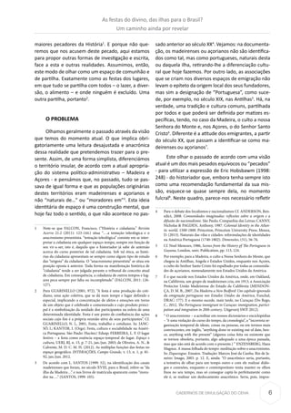 6CADERNOS DE DIVULGAÇÃO DO CEHA
maiores pecadores da História1
. E porque não que-
remos que nos acusem deste pecado, aqui estamos
para propor outras formas de investigação e escrita,
face a esta e outras realidades. Assumimos, então,
este modo de olhar como um espaço de comunhão e
de partilha. Exatamente como as festas dos lugares,
em que tudo se partilha com todos – o lazer, a diver-
são, o alimento – e onde ninguém é excluído. Uma
outra partilha, portanto2
.
O PROBLEMA
Olhamos geralmente o passado através da visão
que temos do momento atual. O que implica obri-
gatoriamente uma leitura desajustada e anacrónica
dessa realidade que pretendemos trazer para o pre-
sente. Assim, de uma forma simplista, diferenciámos
o território insular, de acordo com a atual apropria-
ção do sistema político-administrativo – Madeira e
Açores - e pensámos que, no passado, tudo se pas-
sava de igual forma e que as populações originárias
destes territórios eram madeirenses e açorianos e
não “naturais de…” ou “moradores em”3
. Esta ideia
identitária de espaço é uma construção mental, que
hoje faz todo o sentido, o que não acontece no pas-
1	 Note-se que FALCON, Francisco, (“História e cidadania.” Revista
Acervo 21.2 (2011): 123-144.) situa “….a tentação teleológica e o
anacronismo presentista. “tentação teleológica” consiste em se inter-
pretar a cidadania em qualquer espaço-tempo, sempre em função de
seu vir-a-ser, isto é, daquilo que o historiador já sabe de antemão
acerca do curso posterior de tal cidadania. Sob tal ótica, as histó-
rias da cidadania apresentam-se sempre como algum tipo de estudo
das “origens” da cidadania. O “anacronismo presentista” se situa em
posição oposta à anterior. Toda forma ou manifestação histórica de
“cidadania” tende a ser julgada perante o tribunal do conceito atual
de cidadania. Em consequência, a cidadania de outros tempos e lug-
ares peca sempre por falta ou incompletude.” (FALCON, 2011: 126-
127).
2	 Para GUARINELLO (2001, 972), “A festa é uma produção do coti-
diano, uma ação coletiva, que se dá num tempo e lugar definido e
especial, implicando a concentração de afetos e emoções em torno
de um objeto que é celebrado e comemorado e cujo produto princi-
pal é a simbolização da unidade dos participantes na esfera de uma
determinada identidade. Festa é um ponto de confluência das ações
sociais cujo fim é a própria reunião ativa de seus participantes”. Cf.
GUARINELLO, N. L, 2001, Festa, trabalho e cotidiano. In: JANC-
SÓ, I.; KANTOR, I. (Orgs). Festa, cultura e sociabilidade na Améri-
ca Portuguesa. São Paulo: Hucitec/ Edusp; FERREIRA, L. F. O lugar
festivo – a festa como essência espaço-temporal do lugar. Espaço e
cultura, UERJ, RJ, n. 15, p. 7-21, jan./jun. 2003; de Oliveira, A. N., &
Calvente, M. D. C. M. H. (2012). As múltiplas funções das festas no
espaço geográfico. INTERAÇÕES, Campo Grande, v. 13, n. 1, p. 81-
92, jan./jun. 2012.
3	 De acordo com L. SANTOS (1999: 52), na identificação dos casais
madeirenses que foram, no século XVIII, para o Brasil, refere-se “da
ilha da Madeira…” e nos livros de matricula aparecem como “mora-
dor na….” (SANTOS, 1999: 105).
sado anterior ao século XX4
. Vejamos: na documenta-
ção, os madeirenses ou açorianos não são identifica-
dos como tal, mas como portugueses, naturais desta
ou daquela ilha, retirando-lhe a diferenciação cultu-
ral que hoje fazemos. Por outro lado, as associações
que se criam nos diversos espaços de emigração não
levam o epíteto da origem local dos seus fundadores,
mas sim a designação de “Portuguesa”, como suce-
de, por exemplo, no século XIX, nas Antilhas5
. Há, na
verdade, uma tradição e cultura comuns, partilhada
por todos e que poderá ser definida por matizes es-
pecíficas, tendo, no caso da Madeira, o culto a nossa
Senhora do Monte e, nos Açores, o do Senhor Santo
Cristo6
. Diferente é a atitude dos emigrantes, a partir
do século XX, que passam a identificar-se como ma-
deirenses ou açorianos7
.
Este olhar o passado de acordo com uma visão
atual é um dos mais pesados equívocos ou “pecados”
- para utilizar a expressão de Eric Hobsbawm (1998:
248) - do historiador que, embora tenha sempre isto
como uma recomendação fundamental da sua mis-
são, esquece-se quase sempre dela, no momento
fulcral8
. Neste quadro, parece-nos necessário refletir
4	 Para o debate dos localismos e nacionalismos Cf. ANDERSON, Ben-
edict, 2008. Comunidades imaginadas: reflexões sobre a origem e a
difusão do nacionalismo. São Paulo, Companhia das Letras; CANNY,
Nicholas & PAGDEN, Anthony, 1987. Colonial Identity in the Atlan-
tic world, 1500-1800. Princeton, Princeton University Press; Moura,
D. (2013). Naturais das vilas e cidades: reformulações de identidades
na América Portuguesa (1740-1802). Dimensões, (31), 56-76.
5	 Cf. Noel Menezes, 1986, Scenes from the History pf The Portuguese in
Guyana, London, univ. Publication, pp. 113, 124.
6	 Por exemplo, para a Madeira, o culto a Nossa Senhora do Monte, que
chegou às Antilhas, Angola e Estados Unidos, enquanto nos Açores,
o culto do Senhor Santo Cristo foi espalhado por todas as comunida-
des de açorianos, nomeadamente nos Estados Unidos da América.
7	 É o que sucede nos Estados Unidos da América, onde, em Oakland,
na Califórnia, um grupo de madeirenses cria, em 1913, a Associação
Protector União Madeirense do Estado da Califórnia (MENDON-
ÇA, D. M. B., 2007, Da Madeira a New Bedford: Um capítulo ignorado
da emigração portuguesa nos Estados Unidos da América, Funchal,
DRAC: 177). E o mesmo sucede, mais tarde, no Curaçau (Do Rego,
C., 2012, The Portuguese immigrant in Curaçao: immigration, partici-
pation and integration in 20th century. Uitgeverij SWP. 2012).
8	 “ O anacronismo – a acreditar em nossos dicionários e enciclopédias
– “é uma violação do curso do tempo, da cronologia”, a “incorreta or-
ganização temporal de ideais, coisas ou pessoas, ou em termos mais
convincentes, em inglês, “anything done or existing out of date, hen-
ce, anything with the present” (alguma coisa feita ou existente que
se tornou obsoleta, portanto, algo adequado a uma época passada,
mas que não está de acordo com o presente.) ” ENZENSBERG, Hans
Magnus. A massa folhada do tempo: meditação sobre o anacronismo.
In: Ziquezague. Ensaios. Tradução: Marcos José da Cunha. Rio de Ja-
neiro: Imago, 2003. p. 12. E, ainda: “O anacrônico seria, portanto,
a tentativa de olhar para um tempo outro e com ele realizar diálo-
gos e conexões, enquanto o contemporâneo tenta manter os olhos
fixos no seu tempo, mas só consegue captá-lo perfeitamente como
ele é, se realizar um deslocamento anacrônico. Seria, pois, impos-
As festas do divino, das ilhas para o Brasil?
Um caminho ainda por revelar
 