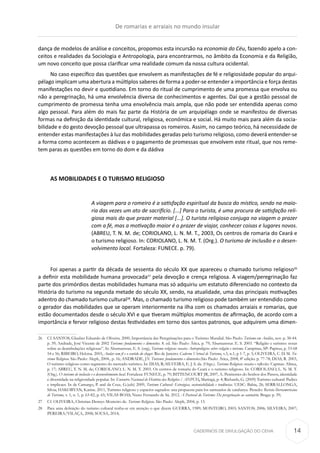 CADERNOS DE DIVULGAÇÃO DO CEHA
dança de modelos de análise e conceitos, propomos esta incursão na economia do Céu, fazendo apelo a con-
ceitos e realidades da Sociologia e Antropologia, para encontrarmos, no âmbito da Economia e da Religião,
um novo conceito que possa clarificar uma realidade comum da nossa cultura ocidental.
No caso específico das questões que envolvem as manifestações de fé e religiosidade popular do arqui-
pélago implicam uma abertura a múltiplos saberes de forma a poder-se entender a importância e força destas
manifestações no devir e quotidiano. Em torno do ritual de cumprimento de uma promessa que envolva ou
não a peregrinação, há uma envolvência diversa de conhecimentos e agentes. Daí que a gestão pessoal de
cumprimento de promessa tenha uma envolvência mais ampla, que não pode ser entendida apenas como
algo pessoal. Para além do mais faz parte da História de um arquipélago onde se manifestou de diversas
formas na definição da identidade cultural, religiosa, económica e social. Há muito mais para além da socia-
bilidade e do gesto devoção pessoal que ultrapassa os romeiros. Assim, no campo teórico, há necessidade de
entender estas manifestações à luz das mobilidades geradas pelo turismo religioso, como deverá entender-se
a forma como acontecem as dádivas e o pagamento de promessas que envolvem este ritual, que nos reme-
tem paras as questões em torno do dom e da dádiva
AS MOBILIDADES E O TURISMO RELIGIOSO
A viagem para o romeiro é a satisfação espiritual da busca do místico, sendo na maio-
ria das vezes um ato de sacrifício. [...] Para o turista, é uma procura de satisfação reli-
giosa mais do que prazer material [...]. O turista religioso conjuga na viagem o prazer
com a fé, mas a motivação maior é o prazer de viajar, conhecer coisas e lugares novos.
(ABREU, T. N. M. de; CORIOLANO, L. N. M. T., 2003, Os centros de romaria do Ceará e
o turismo religioso. In: CORIOLANO, L. N. M. T. (Org.). O turismo de inclusão e o desen-
volvimento local. Fortaleza: FUNECE. p. 79).
Foi apenas a partir da década de sessenta do século XX que apareceu o chamado turismo religioso26
a definir esta mobilidade humana provocada27
pela devoção e crença religiosa. A viagem/peregrinação faz
parte dos primórdios destas mobilidades humana mas só adquiriu um estatuto diferenciado no contexto da
História do turismo na segunda metade do século XX, sendo, na atualidade, uma das principais motivações
adentro do chamado turismo cultural28
. Mas, o chamado turismo religioso pode também ser entendido como
o gerador das mobilidades que se operam interiormente na ilha com os chamados arraiais e romarias, que
estão documentados desde o século XVI e que tiveram múltiplos momentos de afirmação, de acordo com a
importância e fervor religioso destas festividades em torno dos santos patronos, que adquirem uma dimen-
26	 Cf. SANTOS, Glauber Eduardo de Oliveira. 2000, Importância das Peregrinações para o Turismo Mundial. São Paulo: Turismo em Análise, nov. p. 38-44.
p. 39; Andrade, José Vicente de 2002 Turismo: fundamentos e dimensões. 8. ed. São Paulo: Ática, p. 79; Abumanssur. E. S. 2003. “Religião e turismo: notas
sobre as deambulações religiosas”. In Abumanssur, E. S. (org), Turismo religioso: ensaios Antropológicos sobre religião e turismo. Campinas, SP: Papirus, p. 53-68
54 e 56; RIBEIRO, Heloisa. 2003, Andar com fé e o sentido do chegar. Rio de Janeiro: Caderno Virtual de Turismo, v.3, n.1, p 1-7, p. 3; OLIVEIRA, C. D. M. Tu-
rismo Religioso. São Paulo: Aleph, 2004., p. 16; ANDRADE, J.V. Turismo: fundamentos e dimensões.São Paulo: Ática, 2008, 8ª edição. p. 77-78; DIAS, R. 2003,
O turismo religioso como segmento do mercado turístico. In: DIAS, R; SILVEIRA, E. J. S. da. (Orgs.). Turismo Religioso: ensaios e reflexões. Capinas: Alínea,
p. 17; ABREU, T. N. M. de; CORIOLANO, L. N. M. T. 2003. Os centros de romaria do Ceará e o turismo religioso. In: CORIOLANO, L. N. M. T.
(Org.). O turismo de inclusão e o desenvolvimento local. Fortaleza: FUNECE, p. 79; BITTENCOURT JR, 2007, A. Penitentes do Senhor dos Passos, identidade
e diversidade na religiosidade popular. In: Encontro Nacional de História das Religiões / ANPUH, Maringá, p. 4; Richards, G. (2009) Turismo cultural: Padres
e implicaes. In de Camargo, P. and da Cruz, G.(eds) 2009, Turismo Cultural: Estratgias, sustentabilidade e tendências. UESC: Bahia, 26; SERRALLONGA,
Silvia; HAKOBYAN, Karine. 2011, Turismo religioso y espacios sagrados: una propuesta para los santuarios de catalunya. Penedo: Revista Iberoamericana
de Turismo, v. 1, n. 1, p. 63-82, p. 65; VILAS BOAS, Nuno Fernando de Sá. 2012. A Pastoral do Turismo: Da peregrinação ao santuário. Braga: p. 39;
27	 Cf. OLIVEIRA, Christian Dennys Monteiro de. Turismo Religioso. São Paulo: Aleph, 2004, p. 13.
28	 Para uma definição do turismo cultural tenha-se em atenção o que dizem GUERRA, 1989; MONTEIRO, 2003; SANTOS; 2006; SILVEIRA; 2007;
PEREIRA/VILAÇA, 2008; SOUSA, 2014;
De romarias e arraiais no mundo insular
14
 