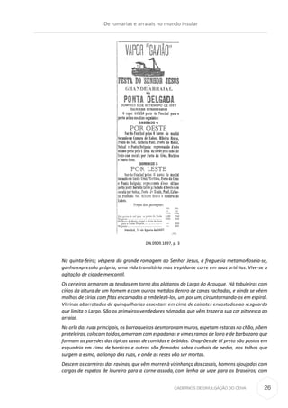 CADERNOS DE DIVULGAÇÃO DO CEHA
DN.0909.1897, p. 3
Na quinta-feira; véspera da grande romagem ao Senhor Jesus, a freguesia metamorfoseia-se,
ganha expressão própria; uma vida transitória mas trepidante corre em suas artérias. Vive-se a
agitação de cidade mercantil.
Os cerieiros armaram as tendas em torno dos plátanos do Largo do Açougue. Há tabuleiros com
círios da altura de um homem e com outros metidos dentro de canas rachadas, e ainda se vêem
molhos de círios com fitas encarnadas a embelezá-los, um por um, circuntornando-os em espiral.
Vitrinas abarrotadas de quinquilharias assentam em cima de caixotes encostados ao resguardo
que limita o Largo. São os primeiros vendedores nómadas que vêm trazer a sua cor pitoresca ao
arraial.
Na orla das ruas principais, os barraqueiros desmoronam muros, espetam estacas no chão, põem
prateleiras, colocam toldos, amarram com espadanas e vimes ramos de loiro e de barbuzano que
formam as paredes das típicas casas de comidas e bebidas. Chaprões de til preto são postos em
esquadria em cima de barricas e outros são firmados sobre cunhais de pedra, nos talhos que
surgem a esmo, ao longo das ruas, e onde as reses vão ser mortas.
Descem os carreiros das ravinas, que vêm morrer à vizinhança dos casais, homens ajoujados com
cargas de espetos de loureiro para a carne assada, com lenha de urze para os braseiros, com
De romarias e arraiais no mundo insular
26
 