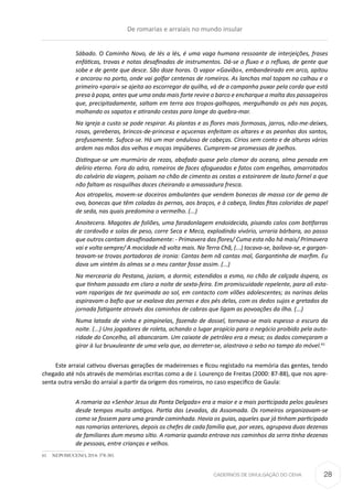 CADERNOS DE DIVULGAÇÃO DO CEHA
Sábado. O Caminho Novo, de lés a lés, é uma vaga humana ressoante de interjeições, frases
enfáticas, trovas e notas desafinadas de instrumentos. Dá-se o fluxo e o refluxo, de gente que
sobe e de gente que desce. São doze horas. O vapor «Gavião», embandeirado em arco, apitou
e ancorou no porto, onde vai golfar centenas de romeiros. As lanchas mal topam no calhau e o
primeiro «parai» se ajeita ao escorregar da quilha, vá de a campanha puxar pela corda que está
presa à popa, antes que uma onda mais forte revire o barco e encharque a malta dos passageiros
que, precipitadamente, saltam em terra aos tropos-galhopos, mergulhando os pés nas poças,
molhando os sapatos e atirando cestas para longe do quebra-mar.
Na igreja a custo se pode respirar. As plantas e as flores mais formosas, jarros, não-me-deixes,
rosas, gereberas, brincos-de-princesa e açucenas enfeitam os altares e as peanhas dos santos,
profusamente. Sufoca-se. Há um mar onduloso de cabeças. Círios sem conto e de alturas várias
ardem nas mãos dos velhos e moças impúberes. Cumprem-se promessas de joelhos.
Distingue-se um murmúrio de rezas, abafado quase pelo clamor do oceano, alma penada em
delírio eterno. Fora do adro, romeiros de faces afogueadas e fatos com engelhas, amarrotados
do calvário da viagem, poisam no chão de cimento as cestas a estoirarem de lauto farnel a que
não faltam as rosquilhas doces cheirando a amassadura fresca.
Aos atropelos, movem-se doceiros ambulantes que vendem bonecas de massa cor de gema de
ovo, bonecas que têm coladas às pernas, aos braços, e à cabeça, lindas fitas coloridas de papel
de seda, nas quais predomina o vermelho. (...)
Anoitecera. Magotes de foliões, uma faradonlagem endoidecida, pisando calos com botifarras
de cordovão e solas de peso, corre Seca e Meca, explodindo vivório, urraria bárbara, ao passo
que outros cantam desafinadamente: - Primavera das flores/ Cuma esta não há mais/ Primavera
vai e volta sempre/ A mocidade nã volta mais. Na Terra Chã, (...) tocava-se, bailava-se, e gargan-
teavam-se trovas portadoras de ironia: Cantas bem nã cantas mal, Gargantinha de marfim. Eu
dava um vintém às almas se o meu cantar fosse assim. (...)
Na mercearia do Pestana, jaziam, a dormir, estendidos a esmo, no chão de calçada áspera, os
que tinham passado em claro a noite de sexta-feira. Em promiscuidade repelente, para ali esta-
vam raparigas de tez queimada ao sol, em contacto com vilões adolescentes; as narinas delas
aspiravam o bafio que se exalava das pernas e dos pés delas, com os dedos sujos e gretados da
jornada fatigante através dos caminhos de cabras que ligam as povoações da ilha. (...)
Numa latada de vinha e pimpinelas, fazendo de dossel, tornava-se mais espesso o escuro da
noite. (...) Uns jogadores de roleta, achando o lugar propício para o negócio proibido pela auto-
ridade do Concelho, ali abancaram. Um caixote de petróleo era a mesa; os dados começaram a
girar à luz bruxuleante de uma vela que, ao derreter-se, alastrava o sebo no tampo do móvel.61
Este arraial cativou diversas gerações de madeirenses e ficou registado na memória das gentes, tendo
chegado até nós através de memórias escritas como a de J. Lourenço de Freitas (2000: 87-88), que nos apre-
senta outra versão do arraial a partir da origem dos romeiros, no caso especifico de Gaula:
A romaria ao «Senhor Jesus da Ponta Delgada» era a maior e a mais participada pelos gauleses
desde tempos muito antigos. Partia das Levadas, da Assomada. Os romeiros organizavam-se
como se fossem para uma grande caminhada. Havia os guias, aqueles que já tinham participado
nas romarias anteriores, depois os chefes de cada família que, por vezes, agrupava duas dezenas
de familiares dum mesmo sítio. A romaria quando entrava nos caminhos da serra tinha dezenas
de pessoas, entre crianças e velhos.
61	 NEPOMUCENO, 2014: 378-381.
De romarias e arraiais no mundo insular
28
 