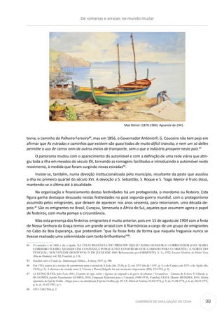 CADERNOS DE DIVULGAÇÃO DO CEHA
terna, o caminho do Palheiro Ferreiro84
, mas em 1856, o Governador António R. G. Couceiro não tem pejo em
afirmar que As estradas e caminhos que existem são quasi todos de muito difícil transito, e nem um só delles
permitte o uso de carros nem de outros meios de transporte, sem o que a indústria prospere neste paiz.85
O panorama mudou com o aparecimento do automóvel e com a definição de uma rede viária que atin-
giu toda a ilha em meados do século XX, tornando as romagens facilitadas e introduzindo o automóvel neste
movimento, à medida que foram surgindo novas estradas86
.
Insiste-se, também, numa devoção institucionalizada pelo município, resultante da peste que assolou
a ilha no primeiro quartel do século XVI. A devoção a S. Sebastião, S. Roque e S. Tiago Menor é fruto disso,
mantendo-se a última até à atualidade.
Na organização e financiamento destas festividades há um protagonista, o mordomo ou festeiro. Esta
figura ganha destaque desusado nestas festividades no post segunda-guerra mundial, com o protagonismo
assumido pelos emigrantes, que deixam de aparecer nos anos sessenta, para retornaram, uma década de-
pois.87
São os emigrantes no Brasil, Curaçau, Venezuela e África do Sul, aqueles que assumem agora o papel
de festeiros, com muita pompa e circunstância.
Mas esta presença dos festeiros emigrantes é muito anterior, pois em 15 de agosto de 1904 com a festa
de Nossa Senhora da Graça temos um grande arraial com 6 filarmónicas a cargo de um grupo de emigrantes
no Cabo da Boa Esperança, que pretendiam “que lla fosse feita de forma que naquela freguesia nunca se
tivesse realisado uma solemnidade com tanto brilhantismo”88
.
84	 O caminho é de 1800 e diz a lápide: NA FELIZ REGÊNCIA/DO PRINCIPE D.JOÃO NOSSO SENHOR/O CORREGEDOR JOZE MARIA
CORDEIRO SUEIRO, AJUDADO/DA CONFIANÇA PUBLICA/FEZ CONSTRUIR ESTE CAMINHO PARA O ORIENTE/ E NORTE DO
FUNCHAL/ SEM VEXAME DOS POVOS/31 DE JULHO DE 1800. Referenciado por SARMENTO, A. A., 1952, Ensaios Históricos da Minha Terra
(Ilha da Madeira), vol. III, Funchal, p. 116.
85	 Relatório sobre o Estado da Administração Pública..., Lisboa, 1857, p. 380.
86	 Em 1916, temos já o serviço de automóveis para o arraial de S. João (dn. 25.06, p. 2), em 1919 (dn de 11.09 , p. 1) o do Caniço, em 1931 o da Ajuda (dn,
19.09, p. 3). A abertura da estrada entre S. Vicente e Ponta Delgada foi um momento importante (DN, 2.9.1933, p. 2).
87	 Cf. GONÇALVES, João Luís, 2011, Caminho da vigia. sonhos e lágrimas da emigração e da guerra do ultramar / Gonçalves. - Câmara de Lobos: O Liberal, p.
80; GOMES, Joselin Nascimento GOMES, 2018, Emigração Madeirense para a Venezuela (1940-1974), Funchal, CEHA; Duarte MENDES, 2010, Matriz
toponímica da Fajã da Ovelha. Achegas para a sua identificação, Fajã da Ovelha, pp. 29; CF. Diário de Notícias, 02.02.1974, p. 5; id., 31.08.1974, p. 6; id., 28.01.1975,
p. 4; id., 01.02.1993, p. 1.
88	 DN.13.08.1904, p. 2
Max Römer (1878-1960). Aguarela de 1941
De romarias e arraiais no mundo insular
39
 