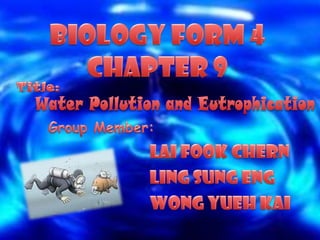 Biology Form 4 Chapter 9 Title: Water Pollution and Eutrophication Group Member: Lai FookChern Ling Sung Eng Wong Yueh Kai 