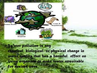 Water pollution is any chemical, biological, or physical change in water quality that has a harmful  effect on living organism or make water unsuitable for desired uses.The Causes Of Water Pollution 