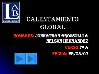 Calentamiento global NOMBRES:   JONNATHAN GROSSOLLI & NELSON HERNÁNDEZ CURSO: 7º A FECHA:  22/05/07 