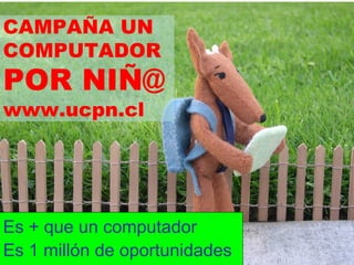 CAMPAÑA UN
COMPUTADOR
POR NIÑ@
www.ucpn.cl




Es + que un computador
Es 1 millón de oportunidades