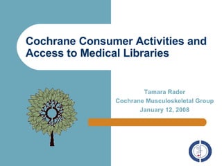 Cochrane Consumer Activities and Access to Medical Libraries   Tamara Rader Cochrane Musculoskeletal Group January 12, 2008 