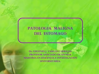 PATOLOGIA MALIGNA
DEL ESTOMAGO
Dr. EUGENIO J. VARGAS CARBAJAL
PROFESOR ASOCIADO DE UNMSM
MAESTRIA EN DOCENCIA E INVESTIGACION
UNIVERSITARIA.
 