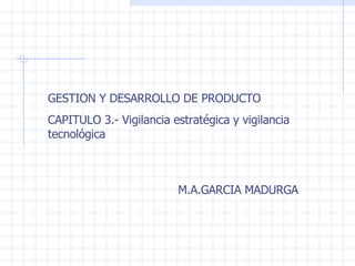 GESTION Y DESARROLLO DE PRODUCTO CAPITULO 3.- Vigilancia estratégica y vigilancia tecnológica M.A.GARCIA MADURGA 