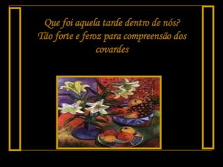 Que foi aquela tarde dentro de nós? Tão forte e feroz para compreensão dos covardes 