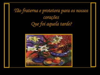 Tão fraterna e protetora para os nossos corações   Que foi aquela tarde? 