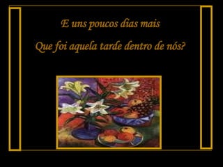 E uns poucos dias mais Que foi aquela tarde dentro de nós? 