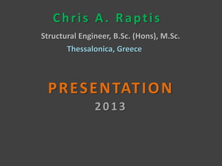 Chris A. Raptis
Structural Engineer, B.Sc. (Hons), M.Sc.
       Thessalonica, Greece



 P R E S E N TAT I O N
               2013
 