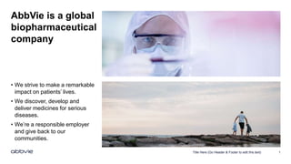AbbVie is a global
biopharmaceutical
company
• We strive to make a remarkable
impact on patients’ lives.
• We discover, develop and
deliver medicines for serious
diseases.
• We’re a responsible employer
and give back to our
communities.
Title Here (Go Header & Footer to edit this text) 1
 