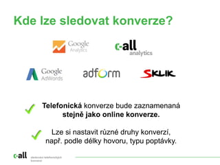 Kde lze sledovat konverze?
sledování telefonických
konverzí
Telefonická konverze bude zaznamenaná
stejně jako online konverze.
Lze si nastavit různé druhy konverzí,
např. podle délky hovoru, typu poptávky.
 