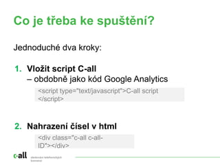 Co je třeba ke spuštění?
sledování telefonických
konverzí
1. Vložit script C-all
– obdobně jako kód Google Analytics
2. Nahrazení čísel v html
<script type="text/javascript">C-all script
</script>
<div class="c-all c-all-
ID"></div>
Jednoduché dva kroky:
 