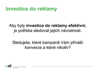 Investice do reklamy
sledování telefonických
konverzí
Aby byly investice do reklamy efektivní,
je potřeba sledovat jejich návratnost.
Sledujete, které kampaně Vám přináší
konverze a které nikoliv?
 