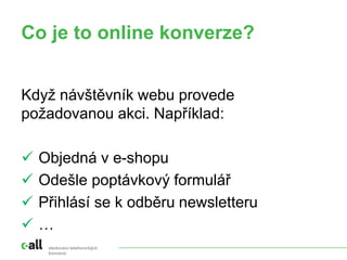 sledování telefonických
konverzí
Co je to online konverze?
Když návštěvník webu provede
požadovanou akci. Například:
 Objedná v e-shopu
 Odešle poptávkový formulář
 Přihlásí se k odběru newsletteru
 …
 