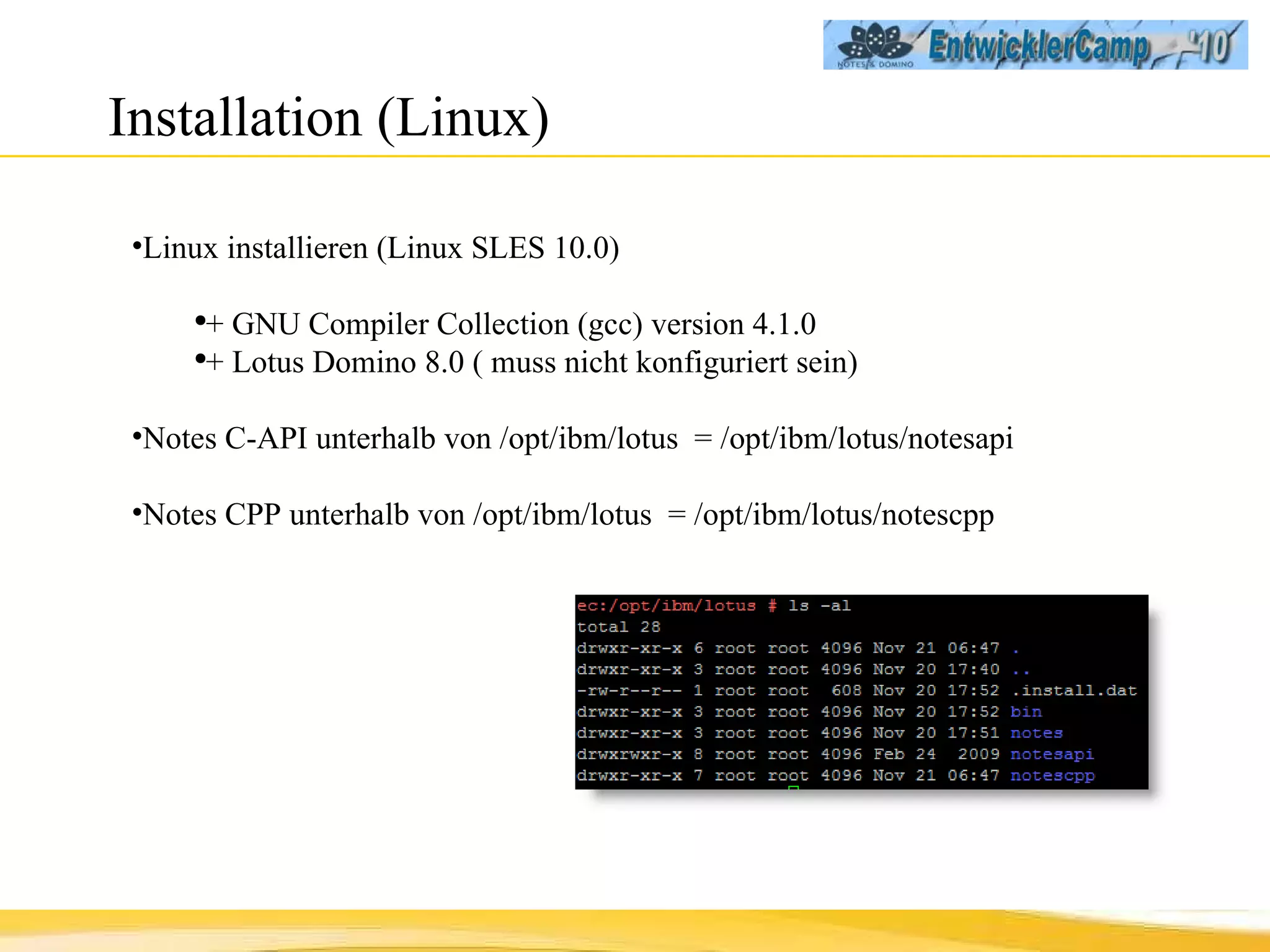 Installation (Linux) Linux installieren (Linux SLES 10.0) +  GNU Compiler Collection (gcc) version 4.1.0 + Lotus Domino 8.0 ( muss nicht konfiguriert sein) Notes C-API unterhalb von /opt/ibm/lotus  = /opt/ibm/lotus/notesapi Notes CPP unterhalb von /opt/ibm/lotus  = /opt/ibm/lotus/notescpp 
