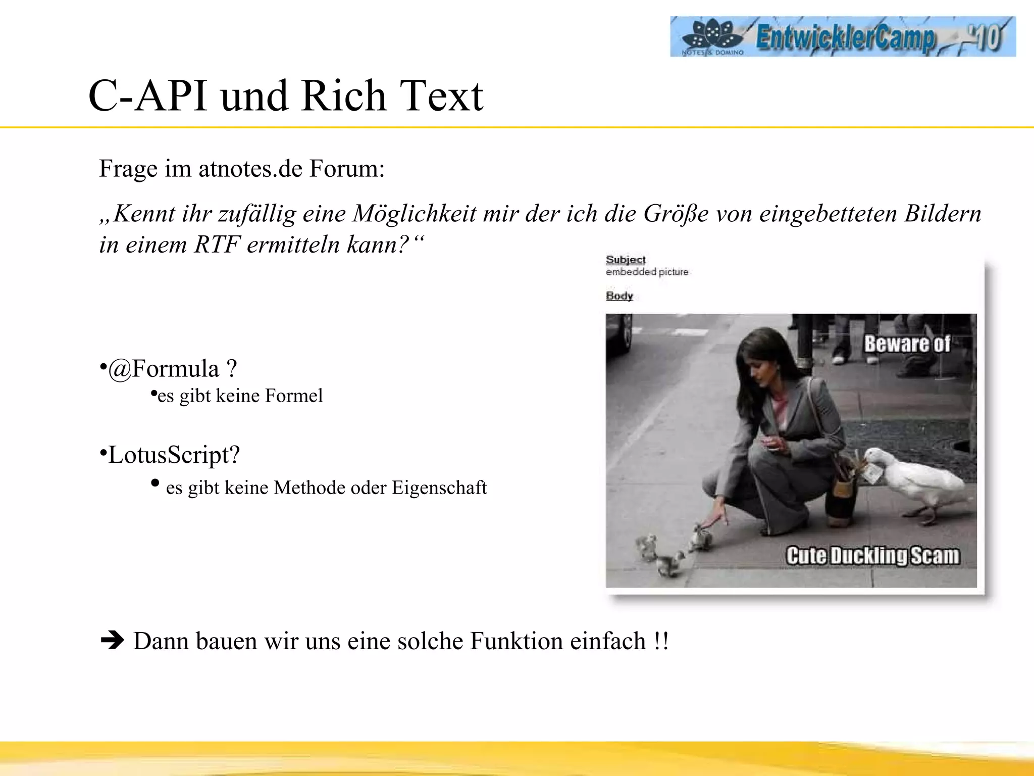 C-API und Rich Text Frage im atnotes.de Forum: „ Kennt ihr zufällig eine Möglichkeit mir der ich die Größe von eingebetteten Bildern in einem RTF ermitteln kann?“ @Formula ?  es gibt keine Formel LotusScript?  es gibt keine Methode oder Eigenschaft    Dann bauen wir uns eine solche Funktion einfach !! 