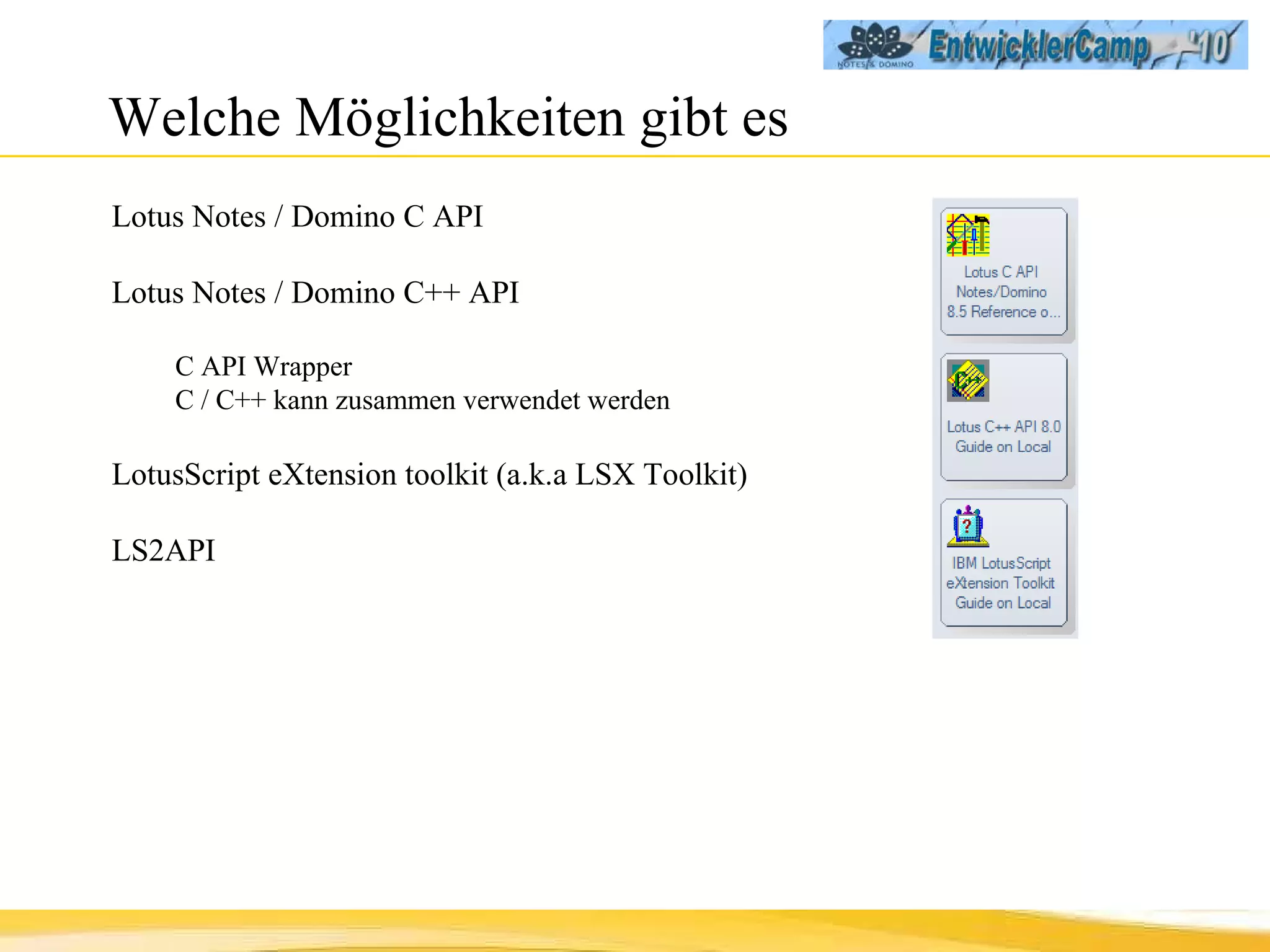 Welche Möglichkeiten gibt es Lotus Notes / Domino C API Lotus Notes / Domino C++ API C API Wrapper C / C++ kann zusammen verwendet werden LotusScript eXtension toolkit (a.k.a LSX Toolkit) LS2API 