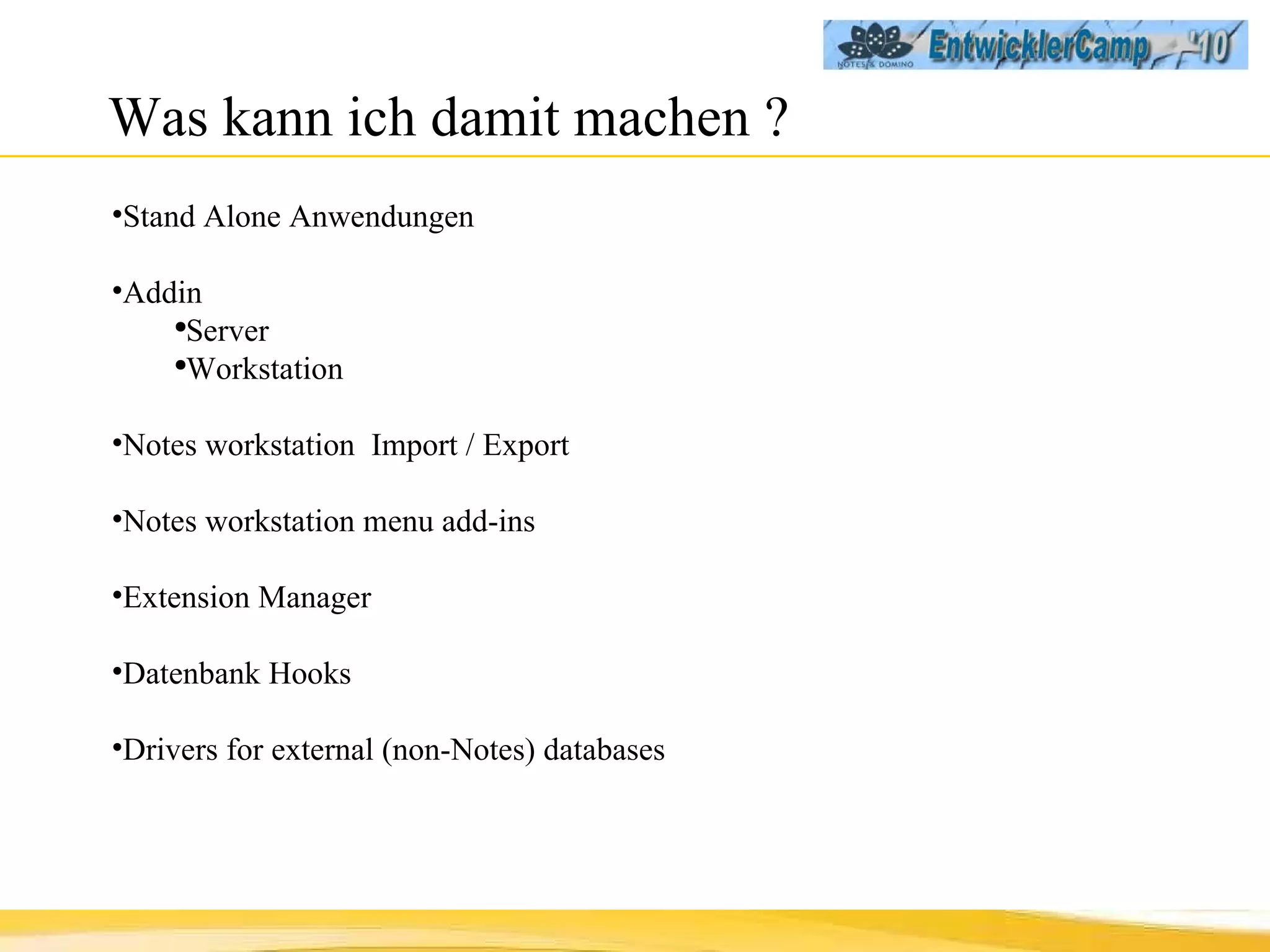 Was kann ich damit machen ? Stand Alone Anwendungen Addin  Server Workstation  Notes workstation  Import / Export Notes workstation menu add-ins  Extension Manager Datenbank Hooks Drivers for external (non-Notes) databases 