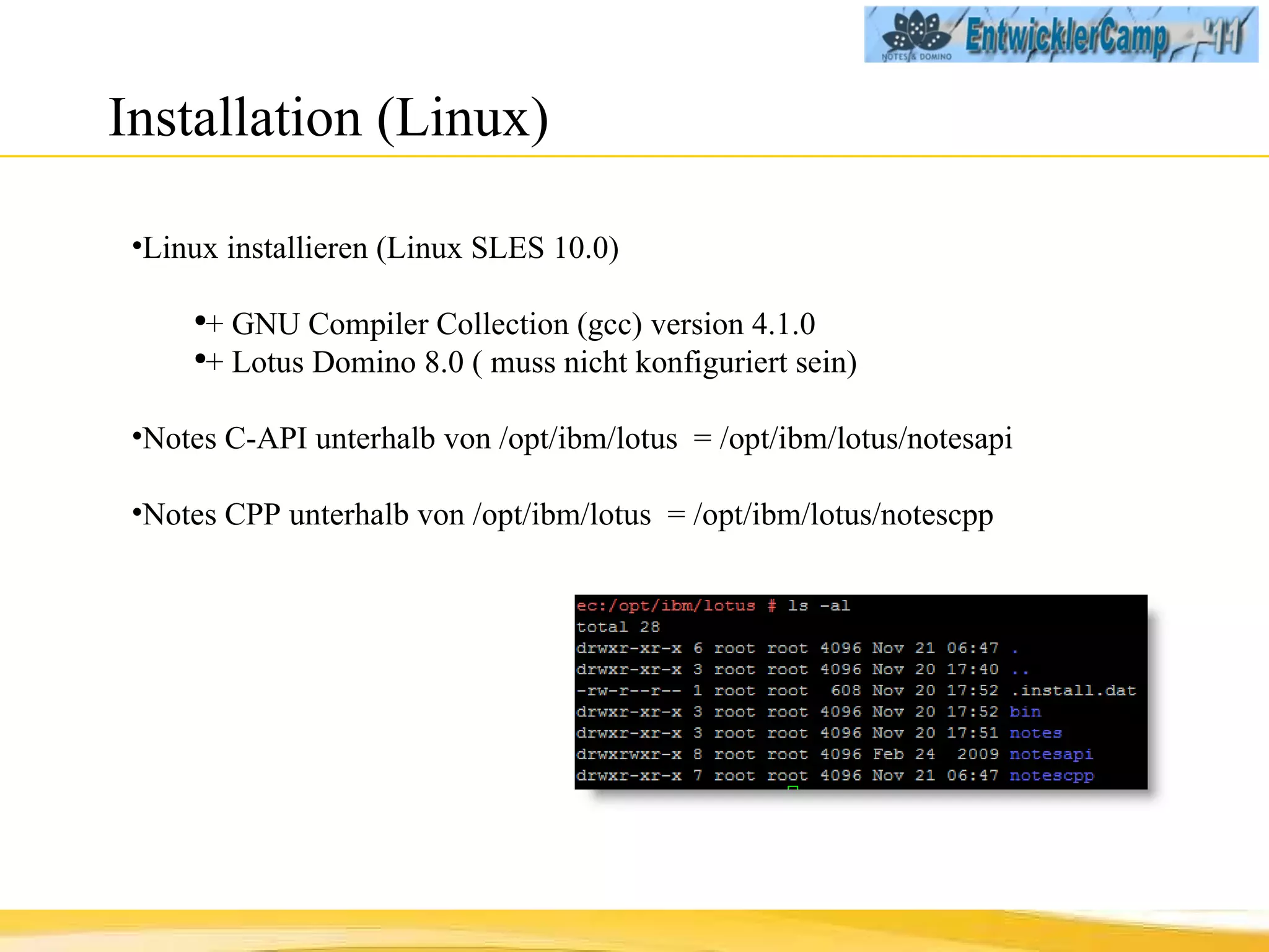 Installation (Linux) Linux installieren (Linux SLES 10.0) +  GNU Compiler Collection (gcc) version 4.1.0 + Lotus Domino 8.0 ( muss nicht konfiguriert sein) Notes C-API unterhalb von /opt/ibm/lotus  = /opt/ibm/lotus/notesapi Notes CPP unterhalb von /opt/ibm/lotus  = /opt/ibm/lotus/notescpp 