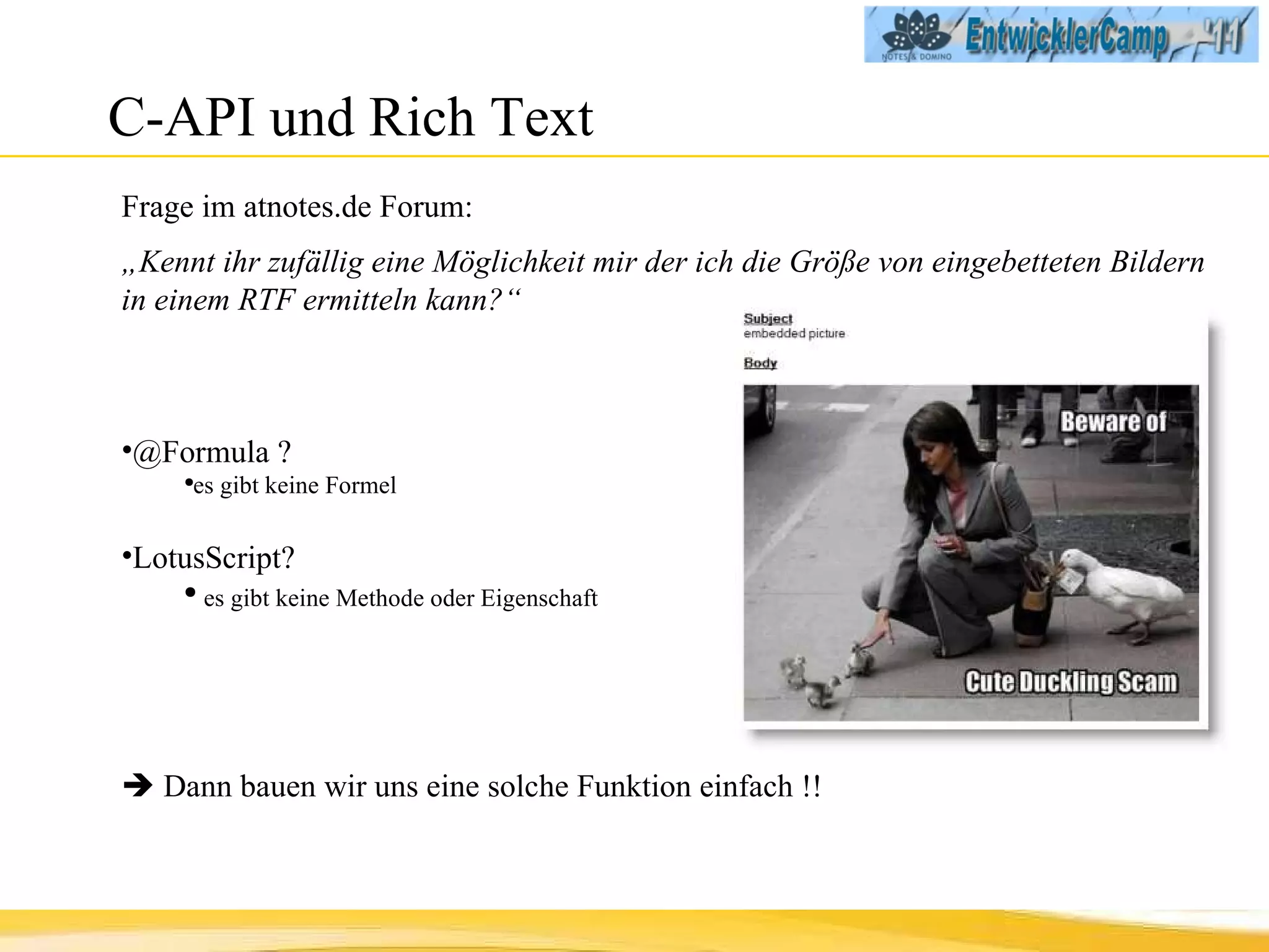 C-API und Rich Text Frage im atnotes.de Forum: „ Kennt ihr zufällig eine Möglichkeit mir der ich die Größe von eingebetteten Bildern in einem RTF ermitteln kann?“ @Formula ?  es gibt keine Formel LotusScript?  es gibt keine Methode oder Eigenschaft    Dann bauen wir uns eine solche Funktion einfach !! 