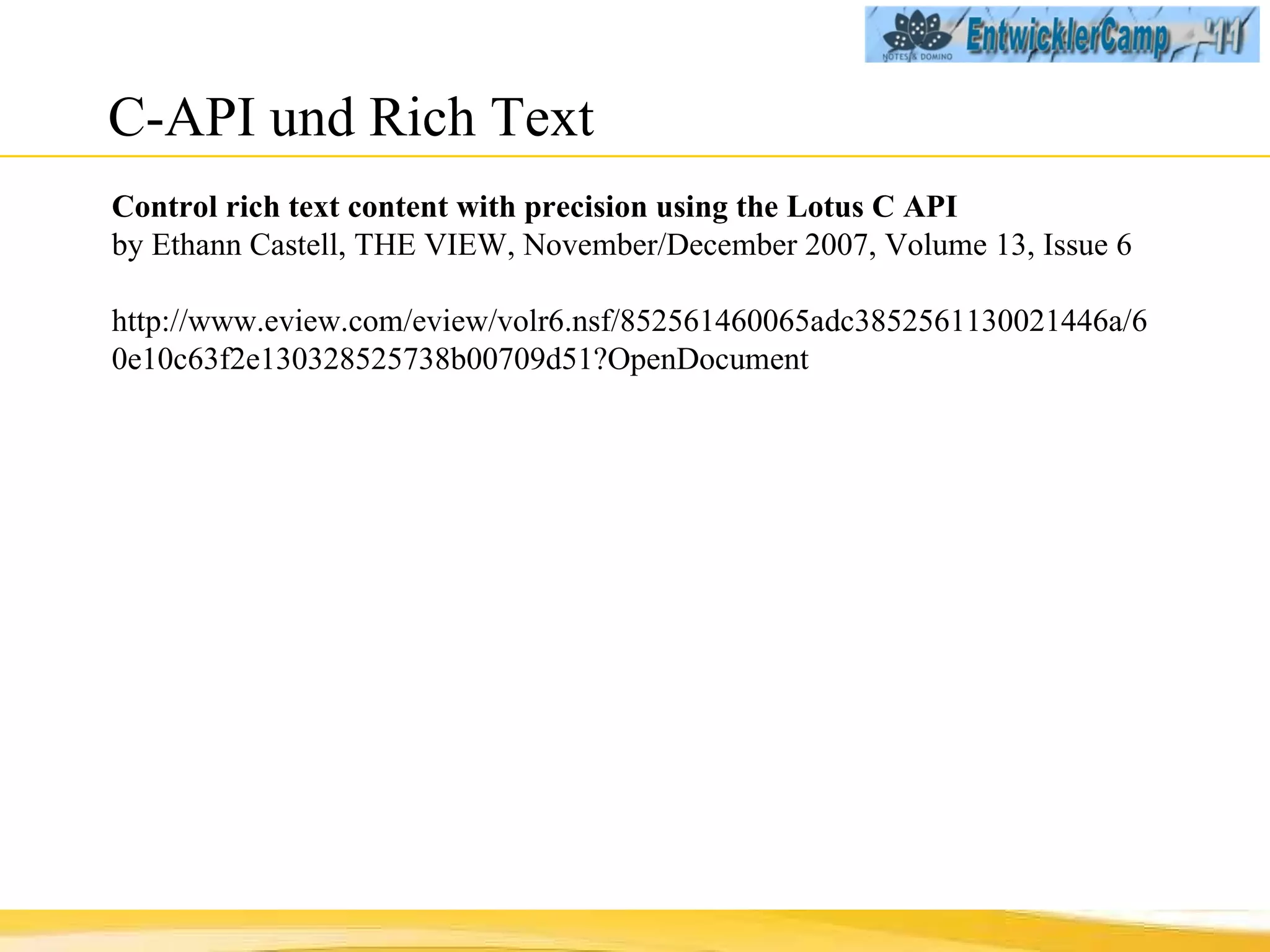C-API und Rich Text Control rich text content with precision using the Lotus C API by Ethann Castell, THE VIEW, November/December 2007, Volume 13, Issue 6 http://www.eview.com/eview/volr6.nsf/852561460065adc3852561130021446a/60e10c63f2e130328525738b00709d51?OpenDocument 
