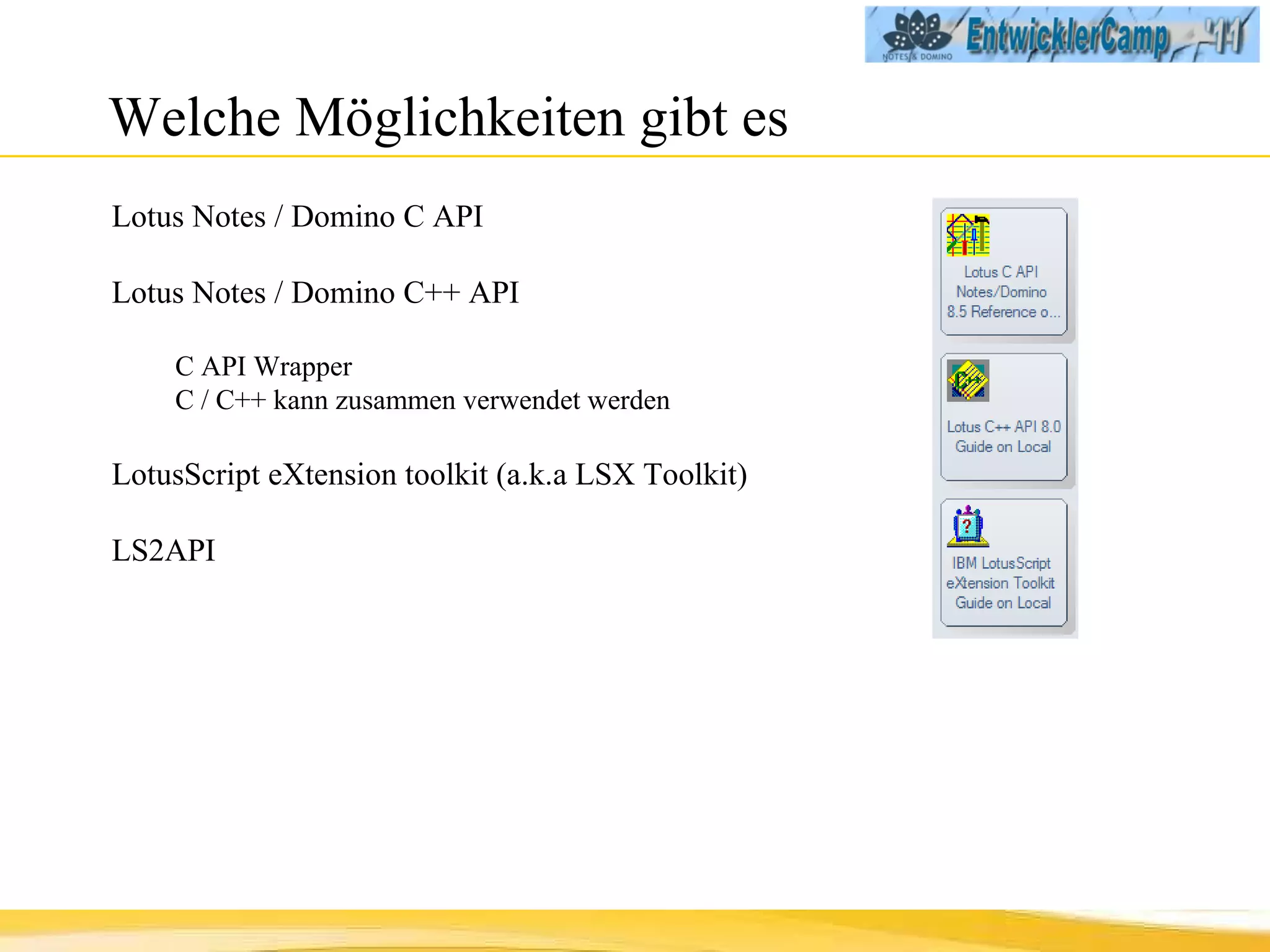 Welche Möglichkeiten gibt es Lotus Notes / Domino C API Lotus Notes / Domino C++ API C API Wrapper C / C++ kann zusammen verwendet werden LotusScript eXtension toolkit (a.k.a LSX Toolkit) LS2API 