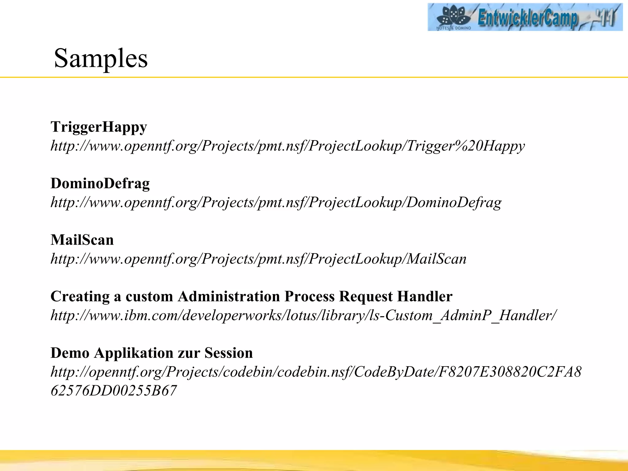 Samples TriggerHappy http://www.openntf.org/Projects/pmt.nsf/ProjectLookup/Trigger%20Happy DominoDefrag http://www.openntf.org/Projects/pmt.nsf/ProjectLookup/DominoDefrag MailScan http://www.openntf.org/Projects/pmt.nsf/ProjectLookup/MailScan Creating a custom Administration Process Request Handler http://www.ibm.com/developerworks/lotus/library/ls-Custom_AdminP_Handler/ Demo Applikation zur Session  http://openntf.org/Projects/codebin/codebin.nsf/CodeByDate/F8207E308820C2FA862576DD00255B67 